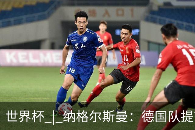 世界杯 | 纳格尔斯曼：德国队提前出线也不会大幅轮换人员