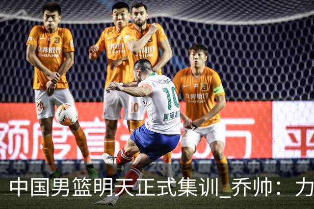 中国男篮明天正式集训 乔帅：力争奥运会门票