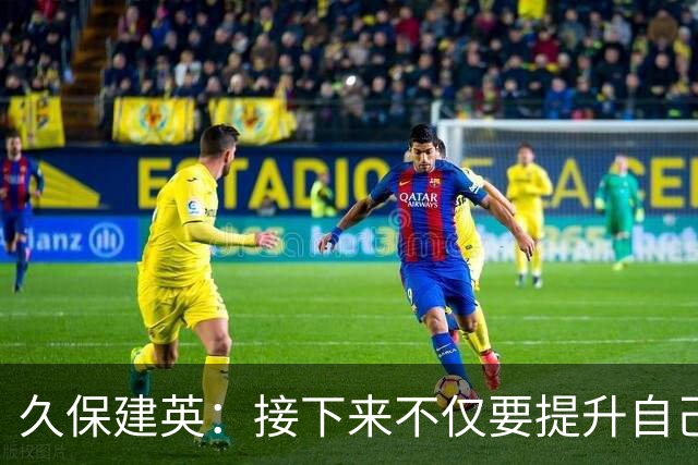 久保建英：接下来不仅要提升自己还要管理好身体，不能再拖累球队
