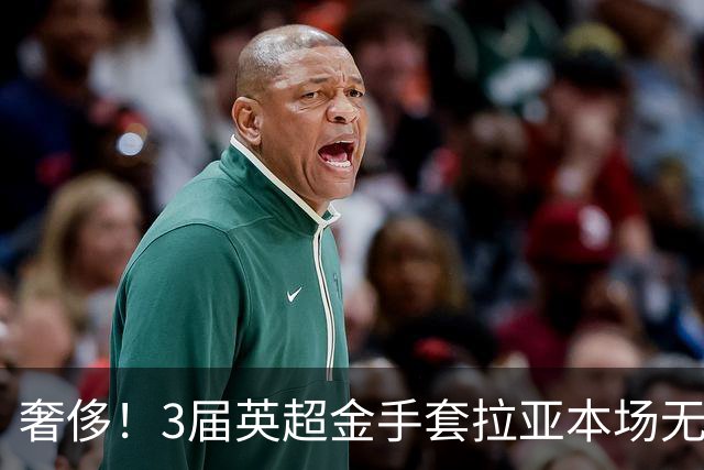 奢侈！3届英超金手套拉亚本场无缘先发，乌奈西蒙仍是西班牙一门