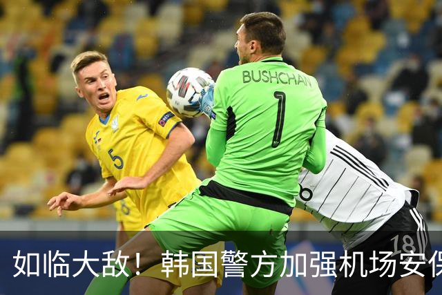 如临大敌！韩国警方加强机场安保 百名警察保护韩国队回国