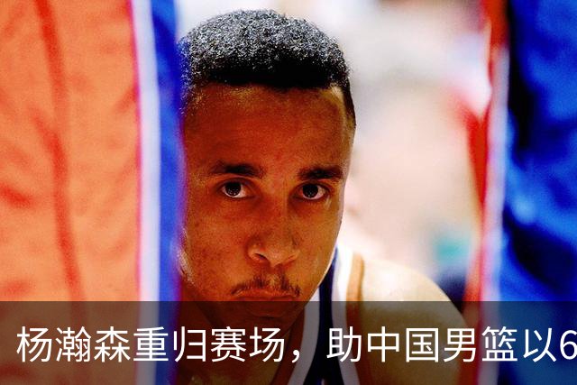 杨瀚森重归赛场，助中国男篮以65-60战胜荷兰！