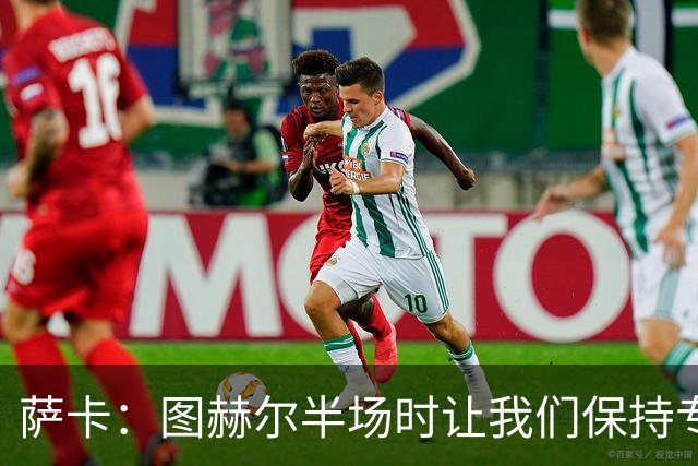 萨卡：图赫尔半场时让我们保持专注去不断冲击 踢墨西哥会很精彩