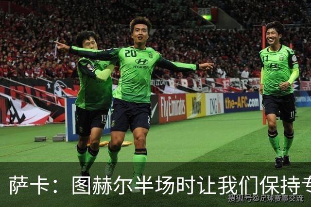 萨卡：图赫尔半场时让我们保持专注去不断冲击 踢墨西哥会很精彩