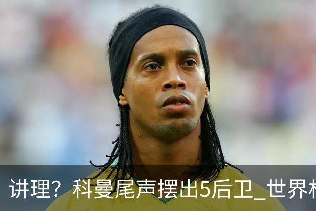讲理？科曼尾声摆出5后卫 世界杯第3身高却被头球绝平