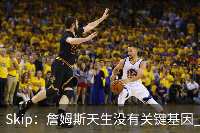 Skip：詹姆斯天生没有关键基因 总决赛胜率也是历史垫底